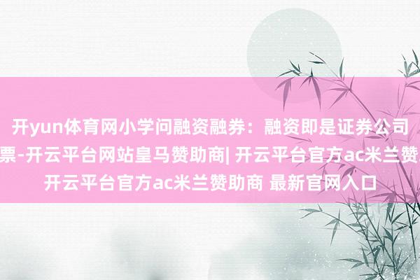 开yun体育网小学问融资融券:融资即是证券公司借债给投资者买股票-开云平台网站皇马赞助商| 开云平台官方ac米兰赞助商 最新官网入口