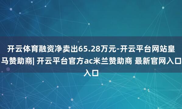 开云体育融资净卖出65.28万元-开云平台网站皇马赞助商| 开云平台官方ac米兰赞助商 最新官网入口
