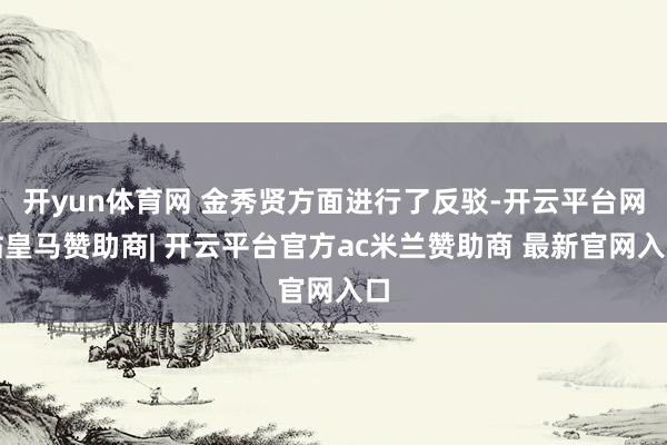 开yun体育网 金秀贤方面进行了反驳-开云平台网站皇马赞助商| 开云平台官方ac米兰赞助商 最新官网入口