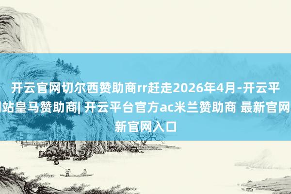 开云官网切尔西赞助商rr赶走2026年4月-开云平台网站皇马赞助商| 开云平台官方ac米兰赞助商 最新官网入口