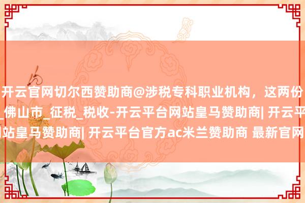 开云官网切尔西赞助商@涉税专科职业机构，这两份报表请您实时报送！_佛山市_征税_税收-开云平台网站皇马赞助商| 开云平台官方ac米兰赞助商 最新官网入口