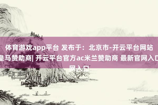 体育游戏app平台 发布于：北京市-开云平台网站皇马赞助商| 开云平台官方ac米兰赞助商 最新官网入口