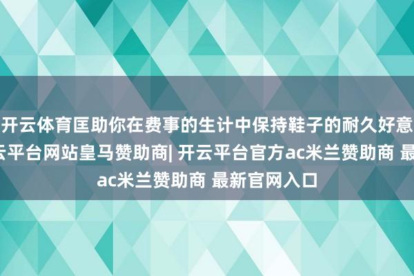 开云体育匡助你在费事的生计中保持鞋子的耐久好意思不雅-开云平台网站皇马赞助商| 开云平台官方ac米兰赞助商 最新官网入口