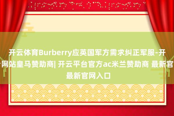开云体育Burberry应英国军方需求纠正军服-开云平台网站皇马赞助商| 开云平台官方ac米兰赞助商 最新官网入口