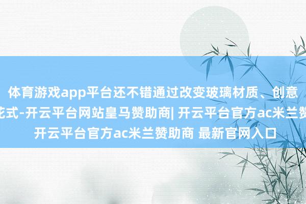体育游戏app平台还不错通过改变玻璃材质、创意造型、增多置景等花式-开云平台网站皇马赞助商| 开云平台官方ac米兰赞助商 最新官网入口