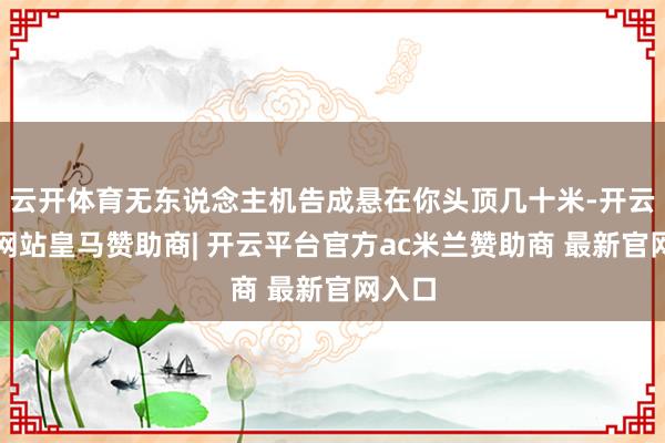 云开体育无东说念主机告成悬在你头顶几十米-开云平台网站皇马赞助商| 开云平台官方ac米兰赞助商 最新官网入口