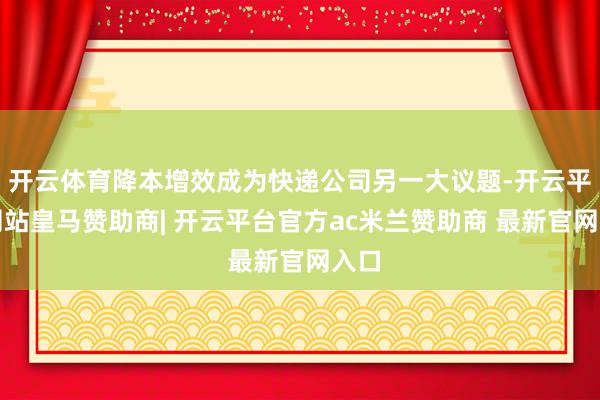 开云体育降本增效成为快递公司另一大议题-开云平台网站皇马赞助商| 开云平台官方ac米兰赞助商 最新官网入口