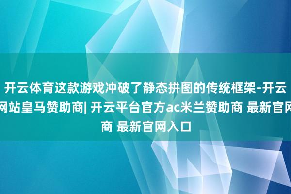 开云体育这款游戏冲破了静态拼图的传统框架-开云平台网站皇马赞助商| 开云平台官方ac米兰赞助商 最新官网入口