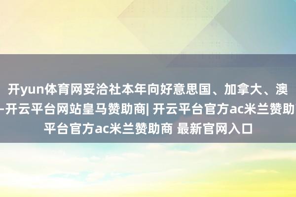 开yun体育网妥洽社本年向好意思国、加拿大、澳大利亚、俄罗斯-开云平台网站皇马赞助商| 开云平台官方ac米兰赞助商 最新官网入口