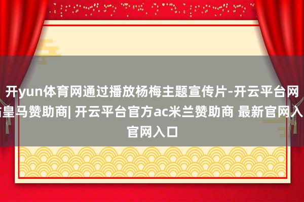 开yun体育网通过播放杨梅主题宣传片-开云平台网站皇马赞助商| 开云平台官方ac米兰赞助商 最新官网入口