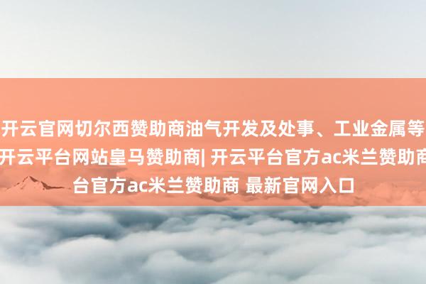 开云官网切尔西赞助商油气开发及处事、工业金属等板块发扬疲软-开云平台网站皇马赞助商| 开云平台官方ac米兰赞助商 最新官网入口