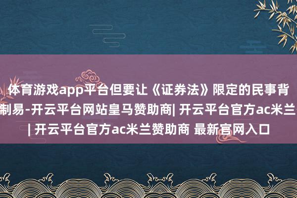 体育游戏app平台但要让《证券法》限定的民事背负信得过落地却并抵制易-开云平台网站皇马赞助商| 开云平台官方ac米兰赞助商 最新官网入口