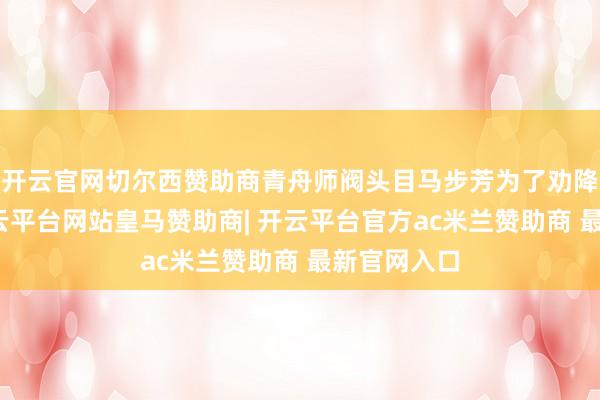 开云官网切尔西赞助商青舟师阀头目马步芳为了劝降孙玉清-开云平台网站皇马赞助商| 开云平台官方ac米兰赞助商 最新官网入口