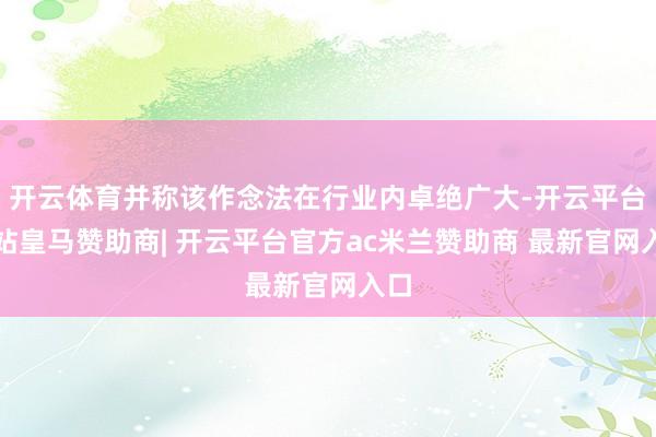 开云体育并称该作念法在行业内卓绝广大-开云平台网站皇马赞助商| 开云平台官方ac米兰赞助商 最新官网入口