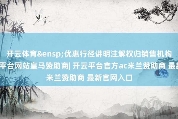 开云体育&ensp;优惠行径讲明注解权归销售机构所有-开云平台网站皇马赞助商| 开云平台官方ac米兰赞助商 最新官网入口