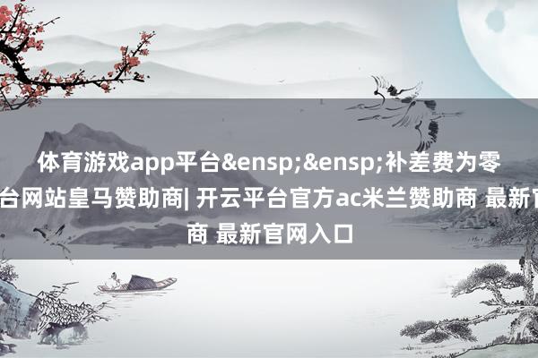 体育游戏app平台&ensp;&ensp;补差费为零-开云平台网站皇马赞助商| 开云平台官方ac米兰赞助商 最新官网入口