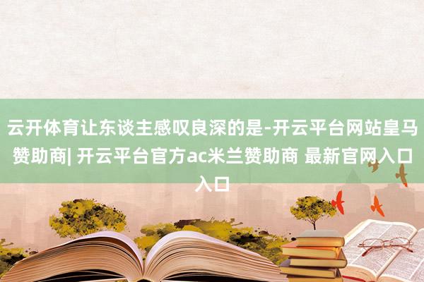 云开体育让东谈主感叹良深的是-开云平台网站皇马赞助商| 开云平台官方ac米兰赞助商 最新官网入口