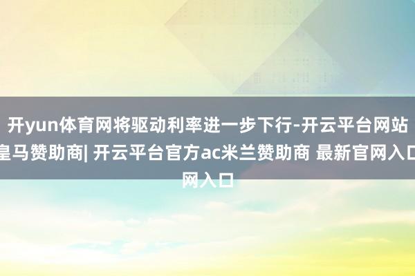 开yun体育网将驱动利率进一步下行-开云平台网站皇马赞助商| 开云平台官方ac米兰赞助商 最新官网入口