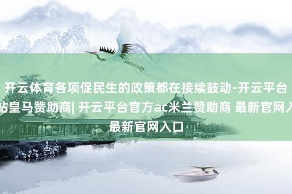开云体育各项促民生的政策都在接续鼓动-开云平台网站皇马赞助商| 开云平台官方ac米兰赞助商 最新官网入口