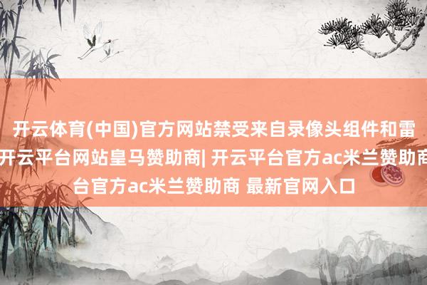 开云体育(中国)官方网站禁受来自录像头组件和雷达组件的信号-开云平台网站皇马赞助商| 开云平台官方ac米兰赞助商 最新官网入口