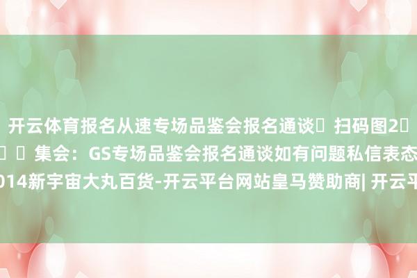 开云体育报名从速专场品鉴会报名通谈❶扫码图2️⃣插足报名❷或点击➡️集会:GS专场品鉴会报名通谈如有问题私信表态君:ctime2014新宇宙大丸百货-开云平台网站皇马赞助商| 开云平台官方ac米兰赞助商 最新官网入口