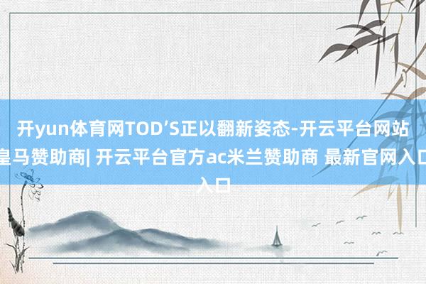 开yun体育网TOD’S正以翻新姿态-开云平台网站皇马赞助商| 开云平台官方ac米兰赞助商 最新官网入口