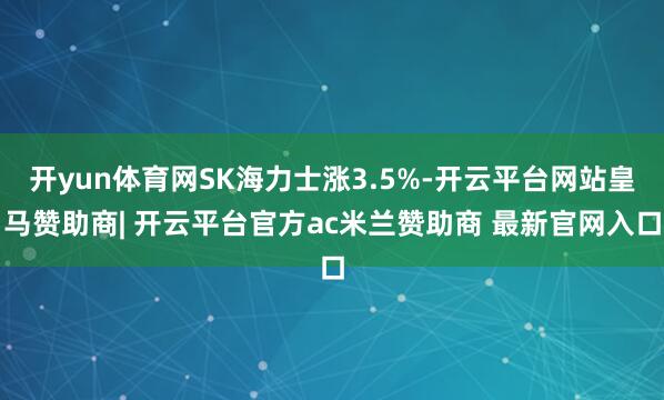 开yun体育网SK海力士涨3.5%-开云平台网站皇马赞助商| 开云平台官方ac米兰赞助商 最新官网入口