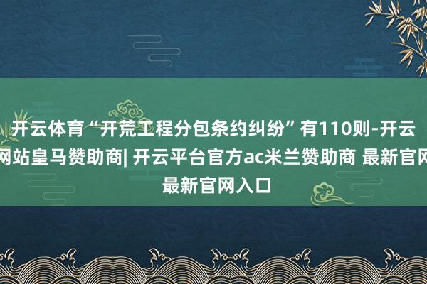 开云体育“开荒工程分包条约纠纷”有110则-开云平台网站皇马赞助商| 开云平台官方ac米兰赞助商 最新官网入口