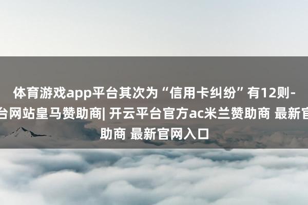 体育游戏app平台其次为“信用卡纠纷”有12则-开云平台网站皇马赞助商| 开云平台官方ac米兰赞助商 最新官网入口