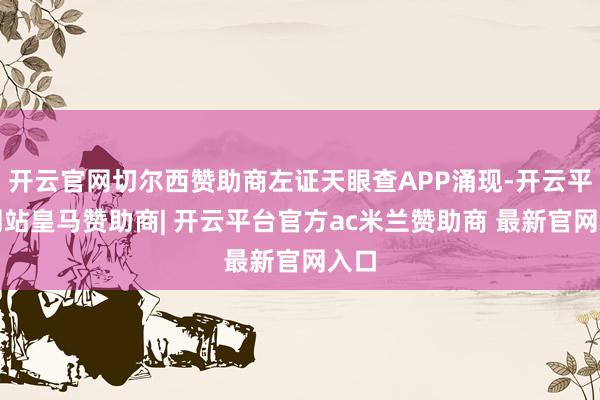开云官网切尔西赞助商左证天眼查APP涌现-开云平台网站皇马赞助商| 开云平台官方ac米兰赞助商 最新官网入口