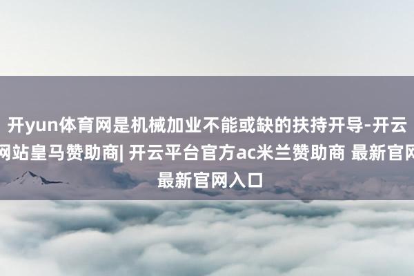 开yun体育网是机械加业不能或缺的扶持开导-开云平台网站皇马赞助商| 开云平台官方ac米兰赞助商 最新官网入口