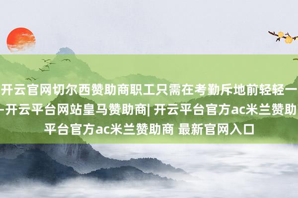 开云官网切尔西赞助商职工只需在考勤斥地前轻轻一刷脸或禁止指纹-开云平台网站皇马赞助商| 开云平台官方ac米兰赞助商 最新官网入口