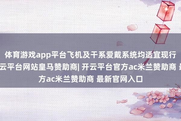体育游戏app平台飞机及干系爱戴系统均适宜现行安全算作-开云平台网站皇马赞助商| 开云平台官方ac米兰赞助商 最新官网入口