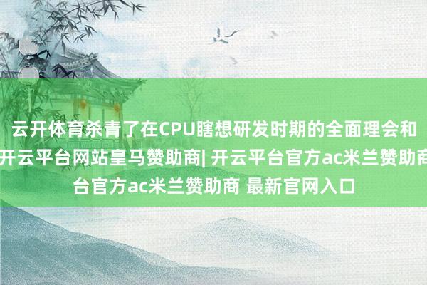 云开体育杀青了在CPU瞎想研发时期的全面理会和自主鼎新冲破-开云平台网站皇马赞助商| 开云平台官方ac米兰赞助商 最新官网入口
