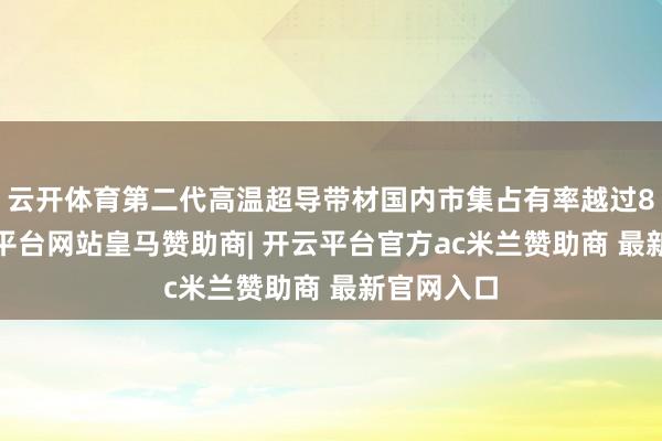 云开体育第二代高温超导带材国内市集占有率越过80%-开云平台网站皇马赞助商| 开云平台官方ac米兰赞助商 最新官网入口