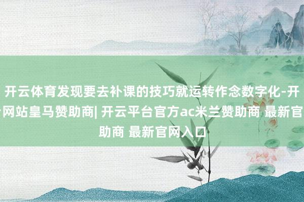 开云体育发现要去补课的技巧就运转作念数字化-开云平台网站皇马赞助商| 开云平台官方ac米兰赞助商 最新官网入口
