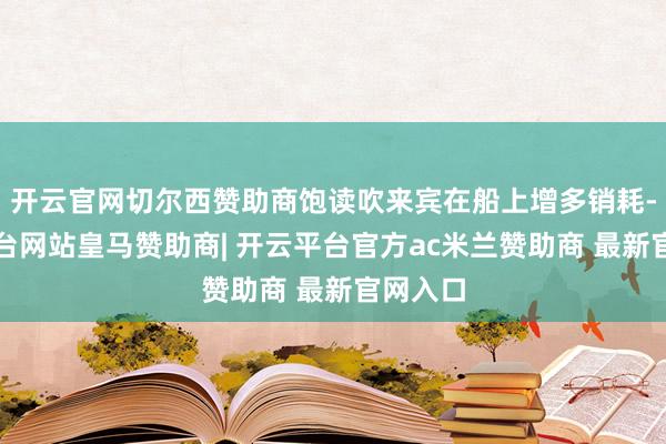 开云官网切尔西赞助商饱读吹来宾在船上增多销耗-开云平台网站皇马赞助商| 开云平台官方ac米兰赞助商 最新官网入口