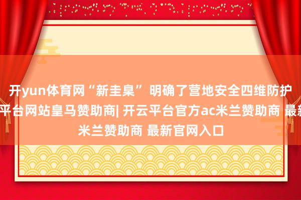 开yun体育网“新圭臬” 明确了营地安全四维防护体系-开云平台网站皇马赞助商| 开云平台官方ac米兰赞助商 最新官网入口