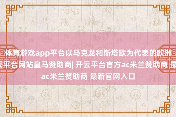 体育游戏app平台以马克龙和斯塔默为代表的欧洲中枢圈-开云平台网站皇马赞助商| 开云平台官方ac米兰赞助商 最新官网入口
