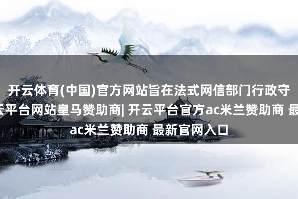 开云体育(中国)官方网站旨在法式网信部门行政守护步履-开云平台网站皇马赞助商| 开云平台官方ac米兰赞助商 最新官网入口