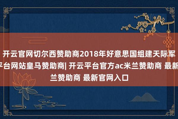 开云官网切尔西赞助商2018年好意思国组建天际军后-开云平台网站皇马赞助商| 开云平台官方ac米兰赞助商 最新官网入口