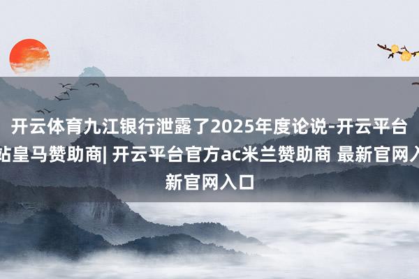 开云体育九江银行泄露了2025年度论说-开云平台网站皇马赞助商| 开云平台官方ac米兰赞助商 最新官网入口