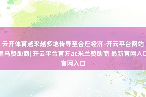 云开体育越来越多地传导至合座经济-开云平台网站皇马赞助商| 开云平台官方ac米兰赞助商 最新官网入口