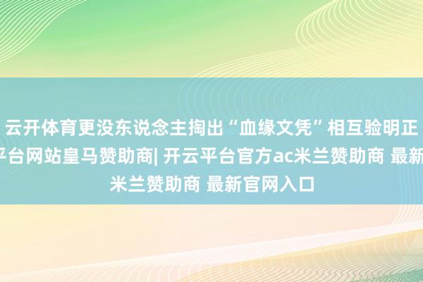 云开体育更没东说念主掏出“血缘文凭”相互验明正身-开云平台网站皇马赞助商| 开云平台官方ac米兰赞助商 最新官网入口