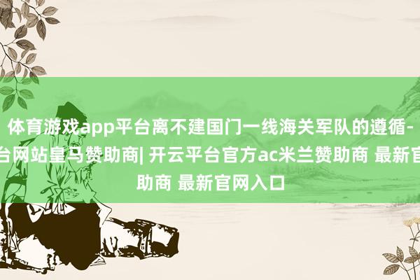 体育游戏app平台离不建国门一线海关军队的遵循-开云平台网站皇马赞助商| 开云平台官方ac米兰赞助商 最新官网入口