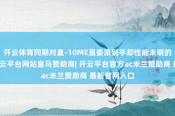 开云体育同期对直-10ME虽委派到手却性能未明的纠结心态-开云平台网站皇马赞助商| 开云平台官方ac米兰赞助商 最新官网入口