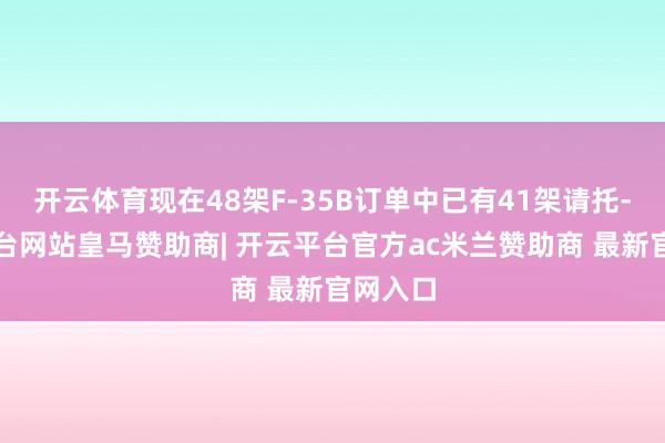 开云体育现在48架F-35B订单中已有41架请托-开云平台网站皇马赞助商| 开云平台官方ac米兰赞助商 最新官网入口