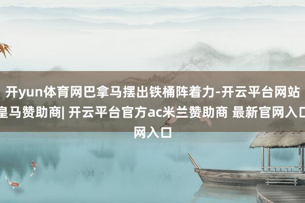 开yun体育网巴拿马摆出铁桶阵着力-开云平台网站皇马赞助商| 开云平台官方ac米兰赞助商 最新官网入口