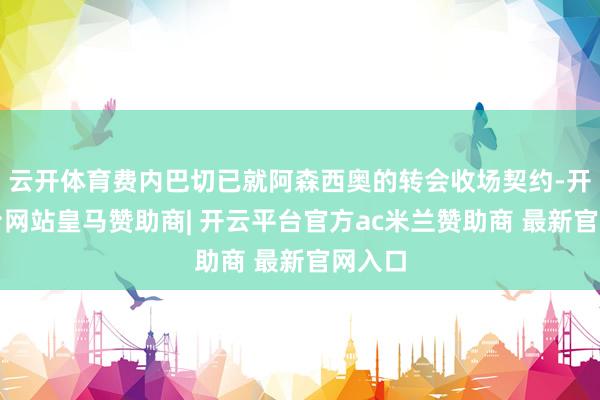 云开体育费内巴切已就阿森西奥的转会收场契约-开云平台网站皇马赞助商| 开云平台官方ac米兰赞助商 最新官网入口