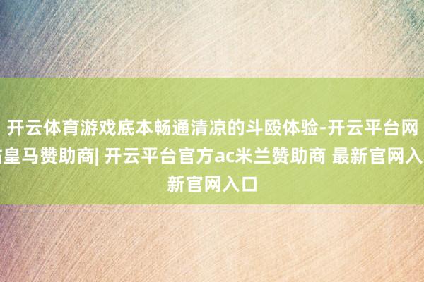 开云体育游戏底本畅通清凉的斗殴体验-开云平台网站皇马赞助商| 开云平台官方ac米兰赞助商 最新官网入口